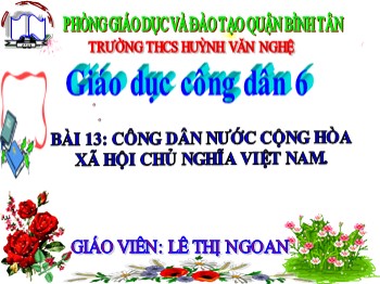 Bài giảng Giáo dục công dân 6 - Bài 13: Công dân nước Cộng hòa xã hội chủ nghĩa Việt Nam - Lê Thị Ngoan