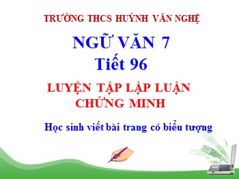 Bài giảng Ngữ Văn 7 - Tiết 96: Luyện tập lập luận chứng minh - Trường THCS Huỳnh Văn Nghệ