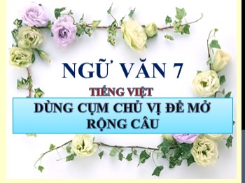 Bài giảng Ngữ Văn 7 - Tuần 22, Tiết 87+88: Tiếng Việt: Dùng cụm chủ vị để mở rộng câu